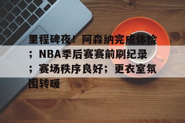 开云中国-里程碑夜！阿森纳完成体检；NBA季后赛赛前刷纪录；赛场秩序良好；更衣室氛围转暖的简单介绍-开云中国